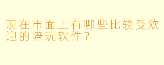 现在市面上有哪些比较受欢迎的陪玩软件？