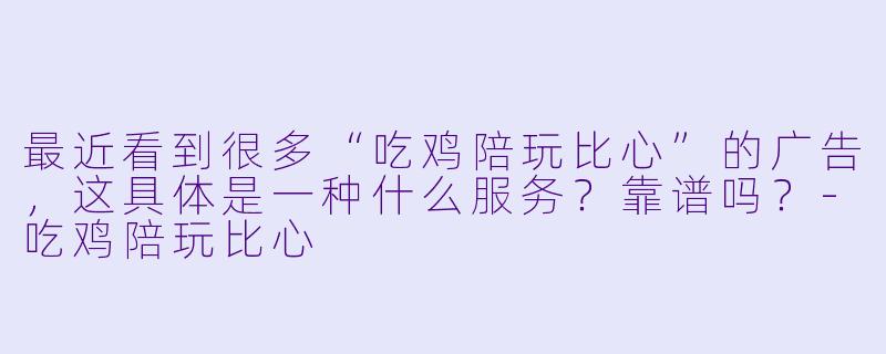 最近看到很多“吃鸡陪玩比心”的广告，这具体是一种什么服务？靠谱吗？