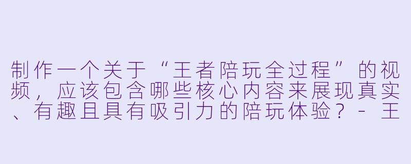 制作一个关于“王者陪玩全过程”的视频,应该包含哪些核心内容来展现真实、有趣且具有吸引力的陪玩体验?-王者陪玩全过程视频