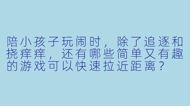 陪小孩子玩闹时，除了追逐和挠痒痒，还有哪些简单又有趣的游戏可以快速拉近距离？