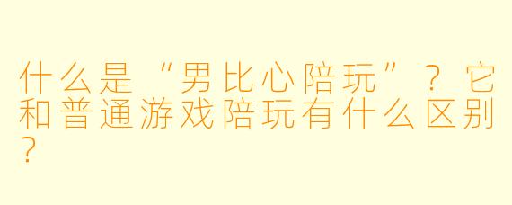 什么是“男比心陪玩”？它和普通游戏陪玩有什么区别？