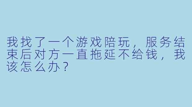 我找了一个游戏陪玩，服务结束后对方一直拖延不给钱，我该怎么办？