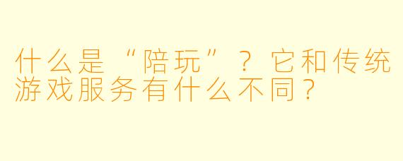 什么是“陪玩”?它和传统游戏服务有什么不同?