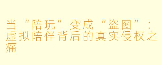 当“陪玩”变成“盗图”:虚拟陪伴背后的真实侵权之痛
