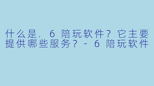 什么是.6陪玩软件？它主要提供哪些服务？