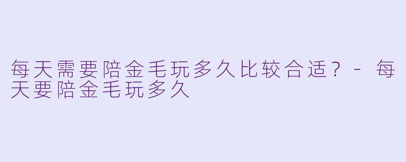 每天需要陪金毛玩多久比较合适？