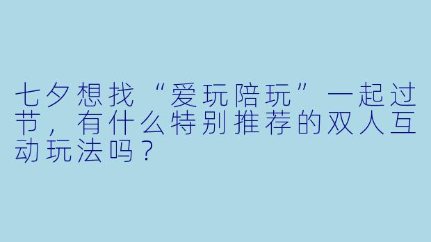 七夕想找“爱玩陪玩”一起过节,有什么特别推荐的双人互动玩法吗?