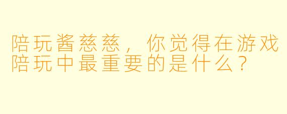 陪玩酱慈慈，你觉得在游戏陪玩中最重要的是什么？