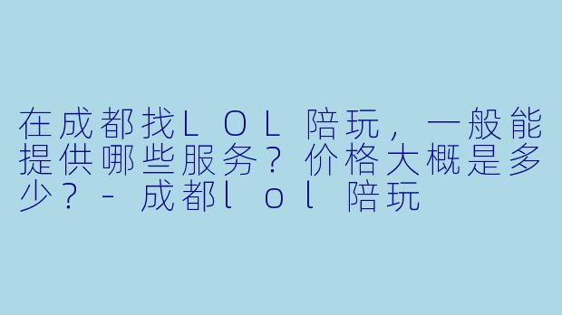 在成都找LOL陪玩,一般能提供哪些服务?价格大概是多少?-成都lol陪玩