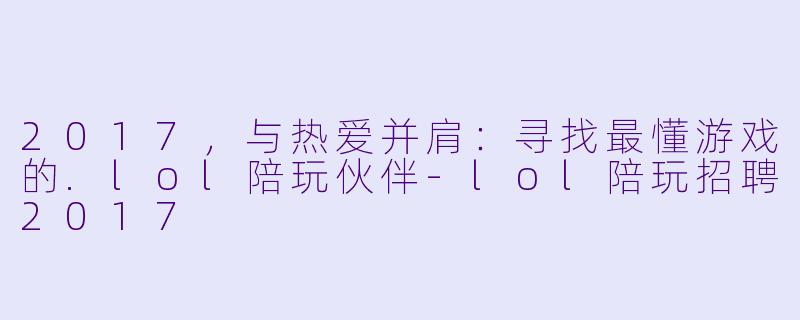 2017，与热爱并肩：寻找最懂游戏的.lol陪玩伙伴-lol陪玩招聘2017