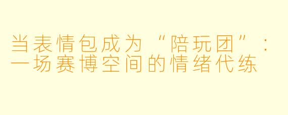 当表情包成为“陪玩团”：一场赛博空间的情绪代练