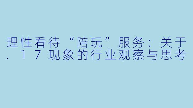 理性看待“陪玩”服务：关于.17现象的行业观察与思考