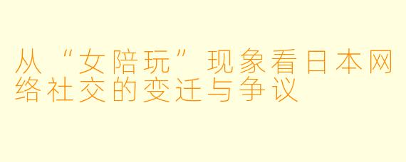 从“女陪玩”现象看日本网络社交的变迁与争议