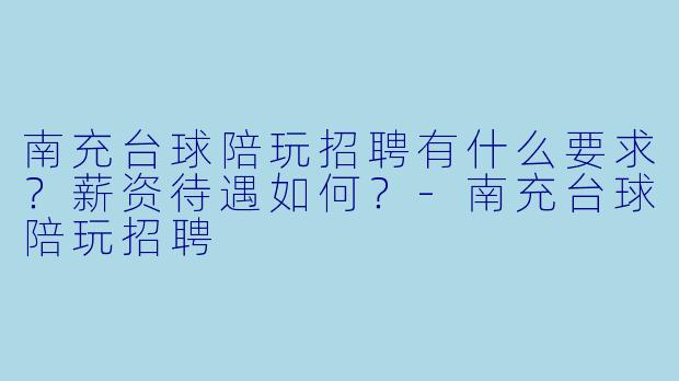 南充台球陪玩招聘有什么要求？薪资待遇如何？-南充台球陪玩招聘