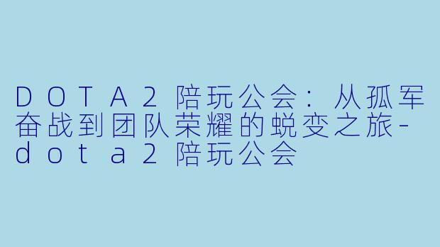 DOTA2陪玩公会：从孤军奋战到团队荣耀的蜕变之旅