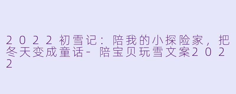 2022初雪记：陪我的小探险家，把冬天变成童话-陪宝贝玩雪文案2022