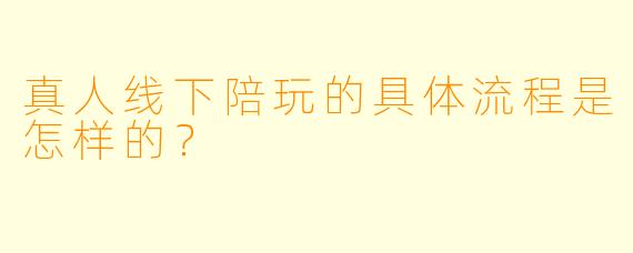真人线下陪玩的具体流程是怎样的？