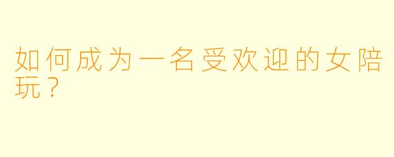 如何成为一名受欢迎的女陪玩？