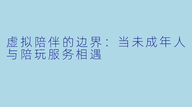 虚拟陪伴的边界：当未成年人与陪玩服务相遇