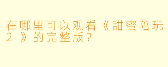 在哪里可以观看《甜蜜陪玩2》的完整版？