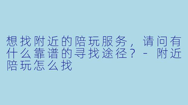 想找附近的陪玩服务，请问有什么靠谱的寻找途径？-附近陪玩怎么找