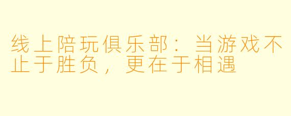 线上陪玩俱乐部：当游戏不止于胜负，更在于相遇