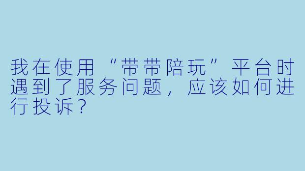我在使用“带带陪玩”平台时遇到了服务问题，应该如何进行投诉？
