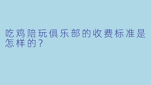 吃鸡陪玩俱乐部的收费标准是怎样的?