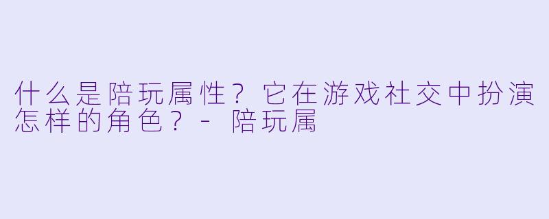 什么是陪玩属性?它在游戏社交中扮演怎样的角色?-陪玩属