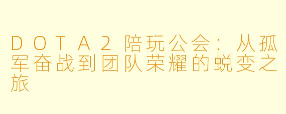 DOTA2陪玩公会：从孤军奋战到团队荣耀的蜕变之旅