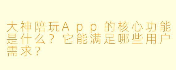 大神陪玩App的核心功能是什么？它能满足哪些用户需求？