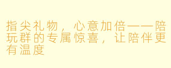指尖礼物,心意加倍——陪玩群的专属惊喜,让陪伴更有温度