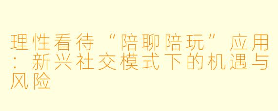 理性看待“陪聊陪玩”应用：新兴社交模式下的机遇与风险
