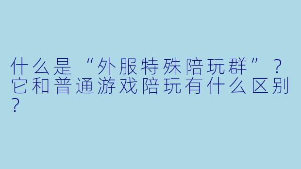 什么是“外服特殊陪玩群”？它和普通游戏陪玩有什么区别？