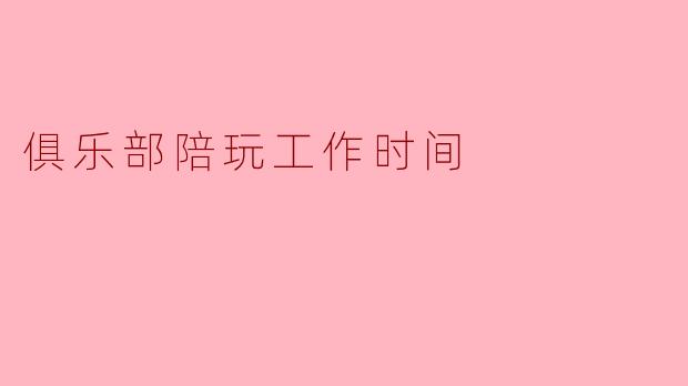 俱乐部陪玩工作时间