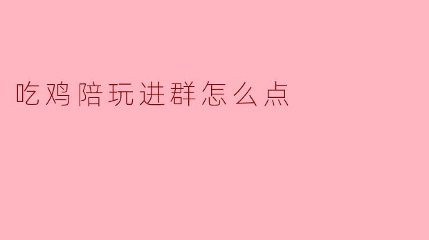 高效入门指南：如何正确选择并下单“吃鸡”陪玩服务