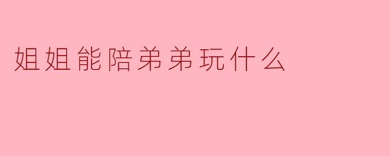 姐姐能陪弟弟玩什么