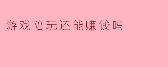 游戏陪玩还能赚钱吗
