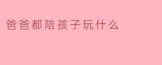 爸爸都陪孩子玩什么