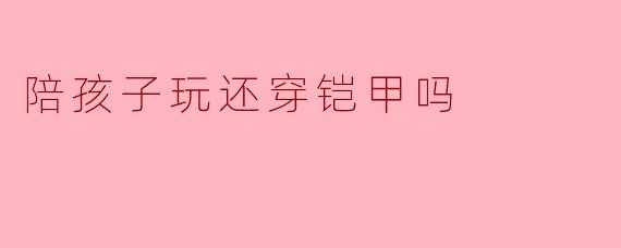 陪孩子玩还穿铠甲吗