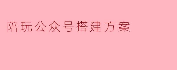 陪玩公众号搭建方案