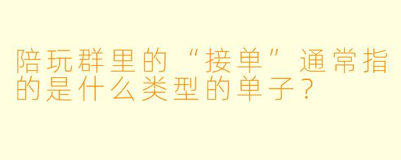 陪玩群里的“接单”通常指的是什么类型的单子？