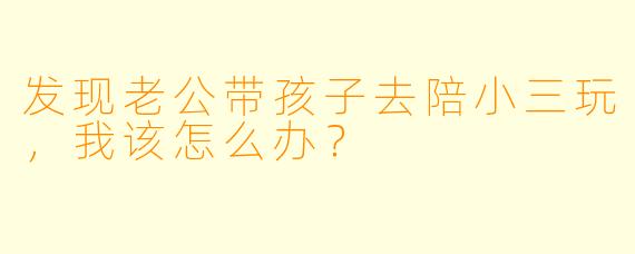发现老公带孩子去陪小三玩，我该怎么办？
