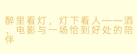 醉里看灯，灯下看人——酒、电影与一场恰到好处的陪伴