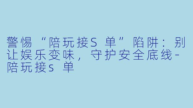 警惕“陪玩接S单”陷阱：别让娱乐变味，守护安全底线-陪玩接s单