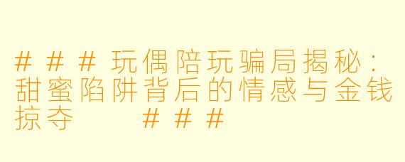 ###玩偶陪玩骗局揭秘：甜蜜陷阱背后的情感与金钱掠夺

###