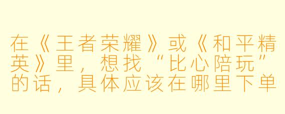 在《王者荣耀》或《和平精英》里，想找“比心陪玩”的话，具体应该在哪里下单或联系？