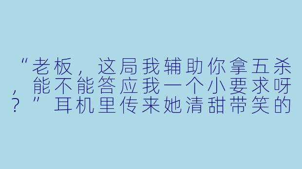 “老板，这局我辅助你拿五杀，能不能答应我一个小要求呀？”耳机里传来她清甜带笑的声音。他挑眉看着屏幕上夸张的20-0战绩，随手回了个“说”。她声音忽然轻了下来，带着一丝不易察觉的紧张：“下个月……我毕业典礼，你能来吗？以我‘老板’的身份。”他敲键盘的手顿住了——三个月前，他就知道，屏幕那头陪他打游戏的“小陪玩”，正是他公司今年特招的、唯一被他亲自驳回简历的那个女孩。