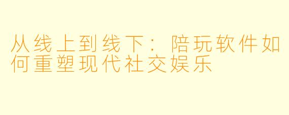 从线上到线下：陪玩软件如何重塑现代社交娱乐