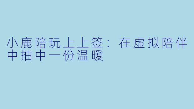 小鹿陪玩上上签：在虚拟陪伴中抽中一份温暖